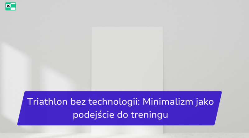 Poznaj korzyści treningu triathlonowego bez technologii. Odkryj minimalizm jako drogę do lepszego samopoczucia i radości z ruchu.