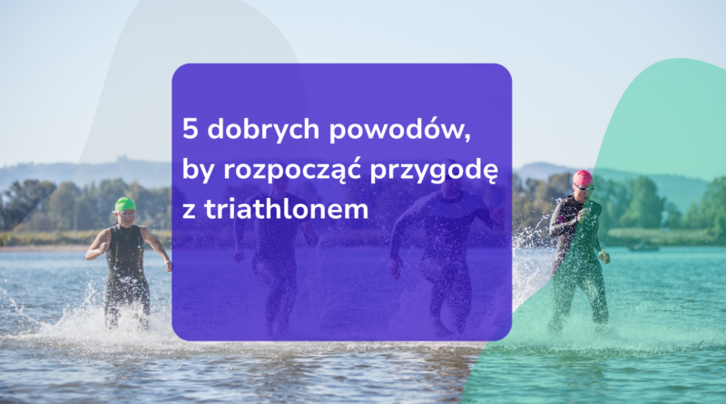 5 powodów, by rozpocząć przygodę z triathlonem w 2025 roku