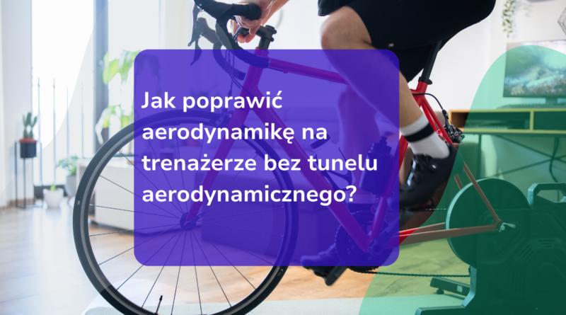 Jak poprawić aerodynamikę na trenażerze bez tunelu aerodynamicznego?